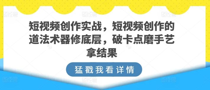 短视频创作实战，短视频创作的道法术器修底层，破卡点磨手艺拿结果-创奇社 - AI前沿·副业变现·资源教程！
