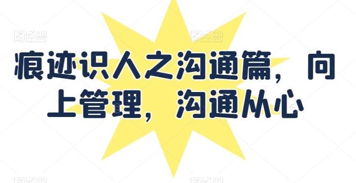 痕迹识人之沟通篇，向上管理，沟通从心-创奇社 - AI前沿·副业变现·资源教程！