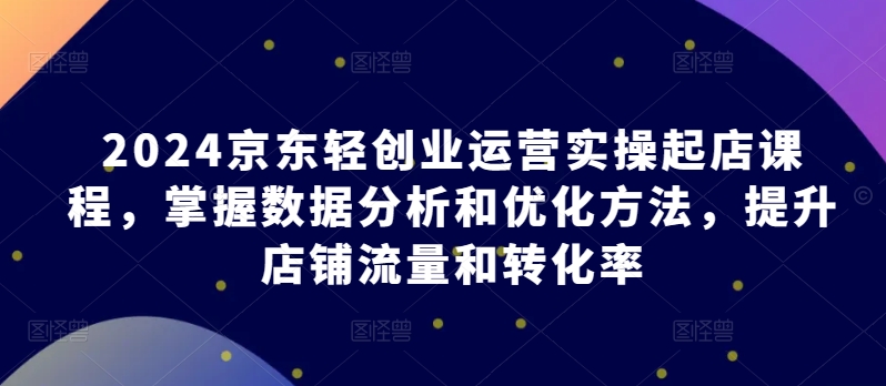 2024京東輕創業運營實操起店課程，掌握數據分析和優化方法，提升店鋪流量和轉化率