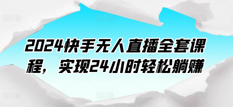 2024快手无人直播全套课程，实现24小时轻松躺赚-创奇社 - AI前沿·副业变现·资源教程！