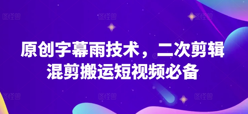 原创字幕雨技术，二次剪辑混剪搬运短视频必备-创奇社 - AI前沿·副业变现·资源教程！