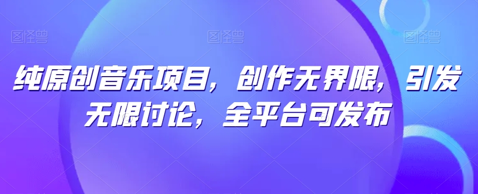 纯原创音乐项目，创作无界限，引发无限讨论，全平台可发布-创奇社 - AI前沿·副业变现·资源教程！