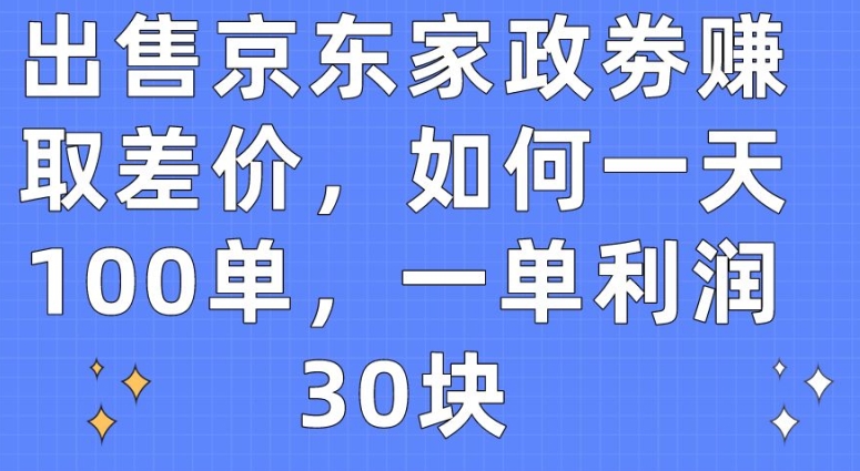 出售京东家政劵赚取差价，如何一天100单，一单利润30块-创奇社 - AI前沿·副业变现·资源教程！