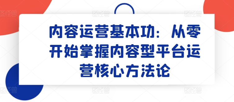 内容运营基本功：从零开始掌握内容型平台运营核心方法论-创奇社 - AI前沿·副业变现·资源教程！