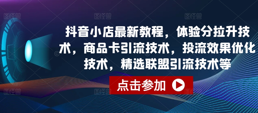 抖音小店最新教程，体验分拉升技术，商品卡引流技术，投流效果优化技术，精选联盟引流技术等-创奇社 - AI前沿·副业变现·资源教程！