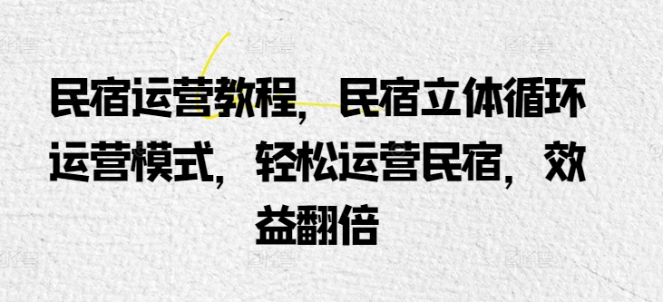 民宿运营教程，民宿立体循环运营模式，轻松运营民宿，效益翻倍-创奇社 - AI前沿·副业变现·资源教程！