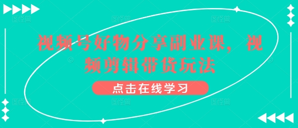 视频号好物分享副业课，视频剪辑带货玩法-创奇社 - AI前沿·副业变现·资源教程！