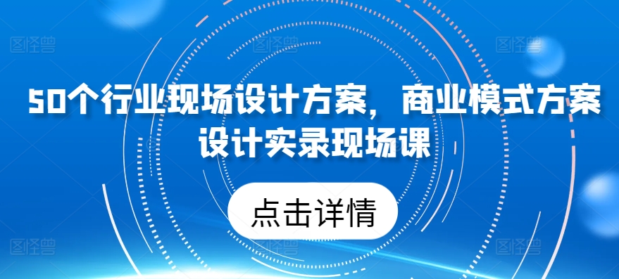 50个行业现场设计方案，​商业模式方案设计实录现场课-创奇社 - AI前沿·副业变现·资源教程！
