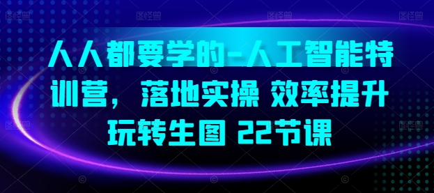 人人都要学的-人工智能特训营，落地实操 效率提升 玩转生图(22节课)-创奇社 - AI前沿·副业变现·资源教程！