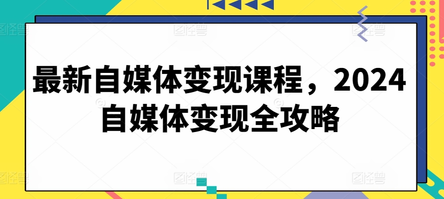 最新自媒体变现课程，2024自媒体变现全攻略-创奇社 - AI前沿·副业变现·资源教程！