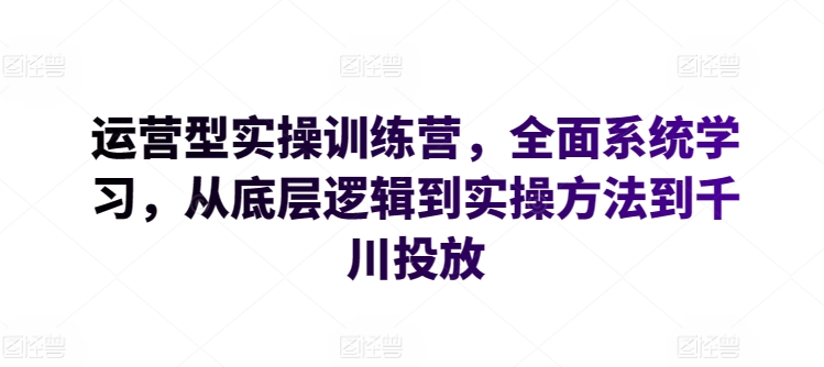 运营型实操训练营，全面系统学习，从底层逻辑到实操方法到千川投放-创奇社 - AI前沿·副业变现·资源教程！