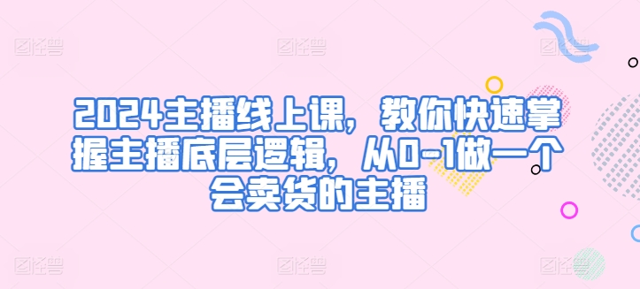 2024主播线上课，教你快速掌握主播底层逻辑，从0-1做一个会卖货的主播-创奇社 - AI前沿·副业变现·资源教程！