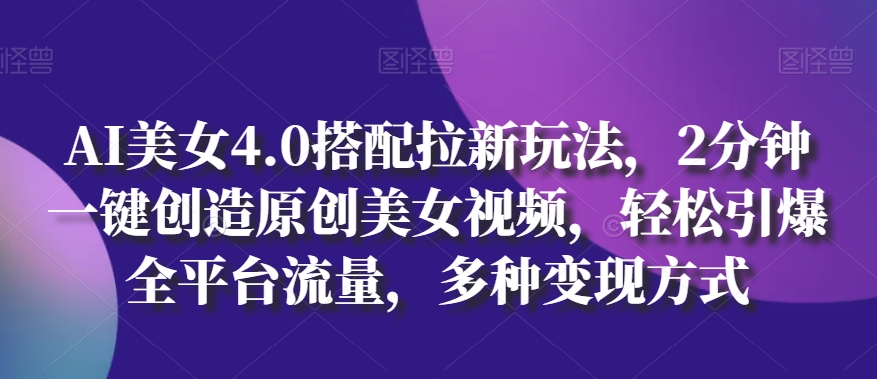 AI美女4.0搭配拉新玩法，2分钟一键创造原创美女视频，轻松引爆全平台流量，多种变现方式-创奇社 - AI前沿·副业变现·资源教程！