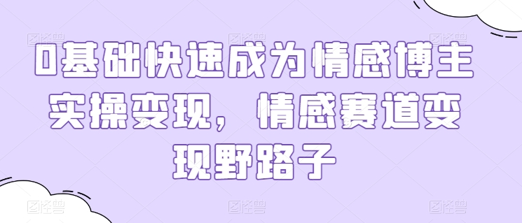 0基础快速成为情感博主实操变现，情感赛道变现野路子-创奇社 - AI前沿·副业变现·资源教程！