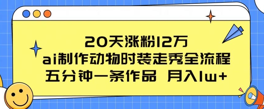 20天涨粉12万，ai制作动物时装走秀全流程，五分钟一条作品，流量大-创奇社 - AI前沿·副业变现·资源教程！