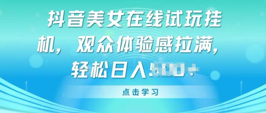 抖音美女在线试玩挂JI，观众体验感拉满，实现轻松变现-创奇社 - AI前沿·副业变现·资源教程！
