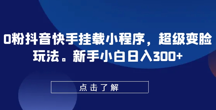 0粉抖音快手挂载小程序，超级变脸玩法，新手小白日入300+-创奇社 - AI前沿·副业变现·资源教程！