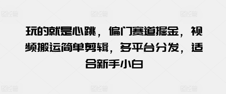 玩的就是心跳，偏门赛道掘金，视频搬运简单剪辑，多平台分发，适合新手小白-创奇社 - AI前沿·副业变现·资源教程！