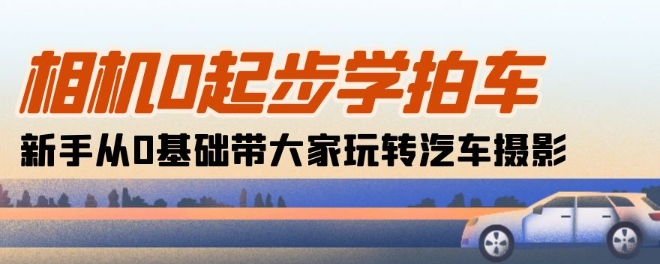 相机0起步学拍车：新手从0基础带大家玩转汽车摄影(18节课)-创奇社 - AI前沿·副业变现·资源教程！
