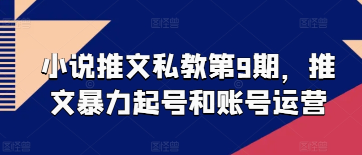 小说推文私教第9期，推文暴力起号和账号运营-创奇社 - AI前沿·副业变现·资源教程！