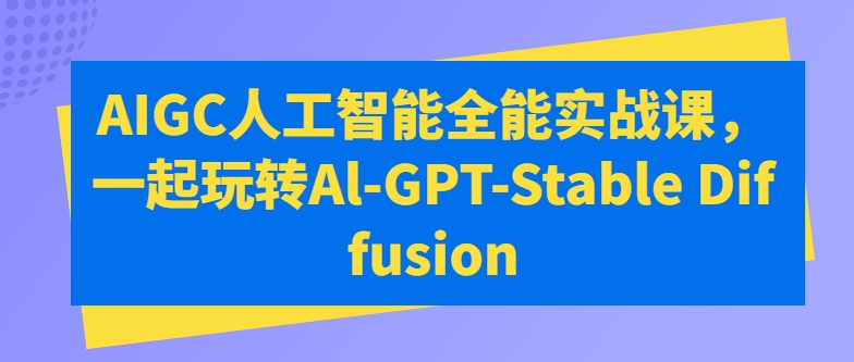AIGC人工智能全能实战课，一起玩转Al-GPT-Stable Diffusion-创奇社 - AI前沿·副业变现·资源教程！