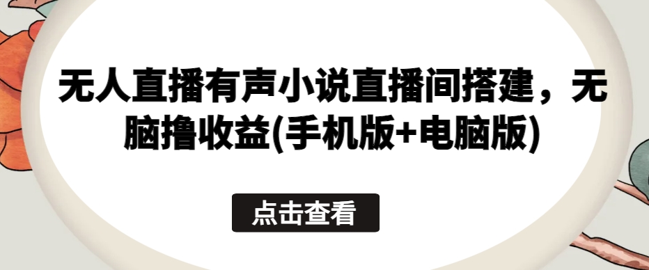 无人直播有声小说直播间搭建，无脑撸收益(手机版+电脑版)-创奇社 - AI前沿·副业变现·资源教程！