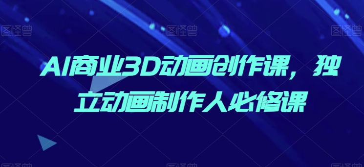 AI商业3D动画创作课，独立动画制作人必修课-创奇社 - AI前沿·副业变现·资源教程！