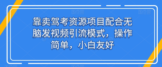 靠卖驾考资源项目配合无脑发视频引流模式，操作简单，小白友好-创奇社 - AI前沿·副业变现·资源教程！