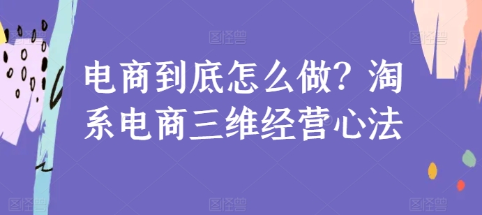 电商到底怎么做？淘系电商三维经营心法-创奇社 - AI前沿·副业变现·资源教程！