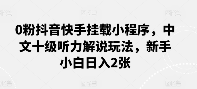 0粉抖音快手挂载小程序，中文十级听力解说玩法，新手小白日入2张-创奇社 - AI前沿·副业变现·资源教程！