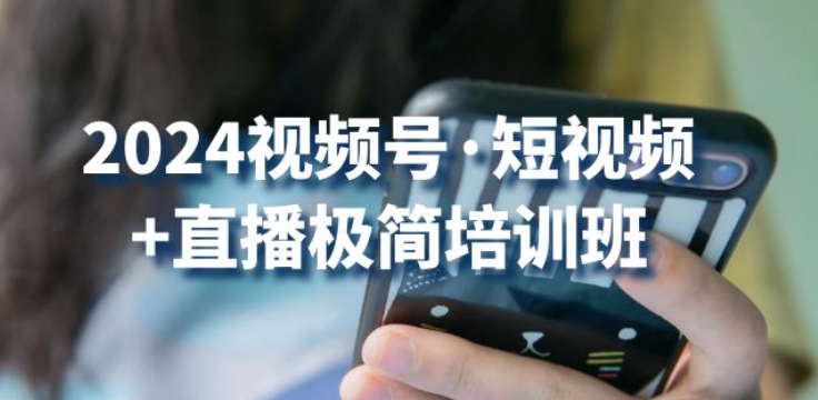 2024视频号·短视频+直播极简培训班：抓住视频号风口，流量红利-创奇社 - AI前沿·副业变现·资源教程！