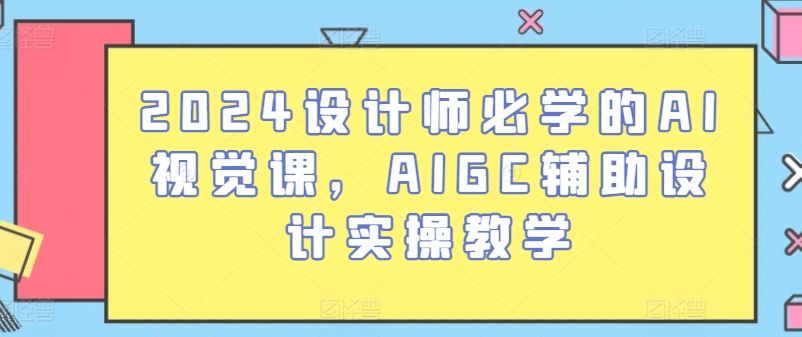 2024设计师必学的AI视觉课，AIGC辅助设计实操教学-创奇社 - AI前沿·副业变现·资源教程！