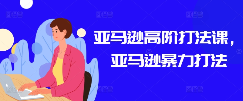 亚马逊高阶打法课，亚马逊暴力打法-创奇社 - AI前沿·副业变现·资源教程！