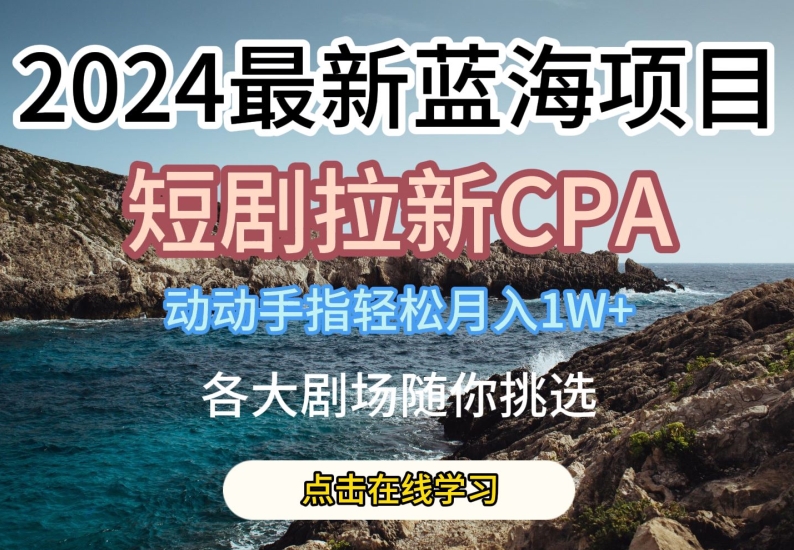 2024最新藍海項日，短劇拉新CPA，動動手指輕松月入1W，全各大劇場随你挑選