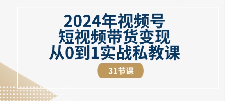 2024年视频号短视频带货变现从0到1实战私教课(31节视频课)-创奇社 - AI前沿·副业变现·资源教程！