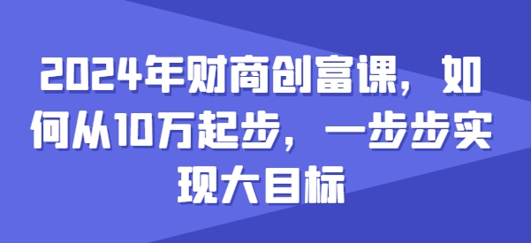 2024年财商创富课，如何从10w起步，一步步实现大目标-创奇社 - AI前沿·副业变现·资源教程！
