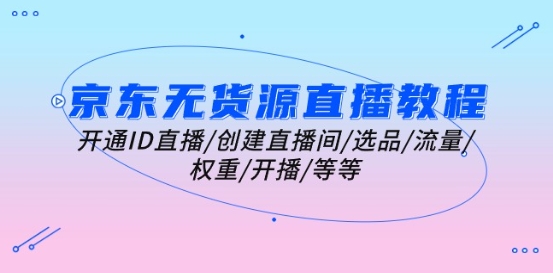 京东无货源直播教程：开通ID直播/创建直播间/选品/流量/权重/开播/等等-创奇社 - AI前沿·副业变现·资源教程！