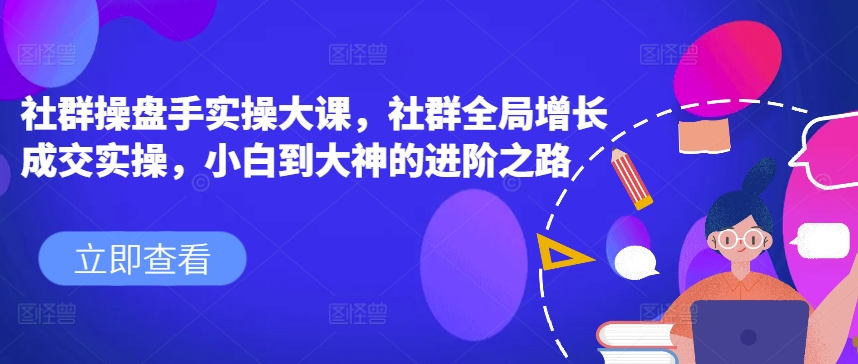 社群操盘手实操大课，社群全局增长成交实操，小白到大神的进阶之路-创奇社 - AI前沿·副业变现·资源教程！