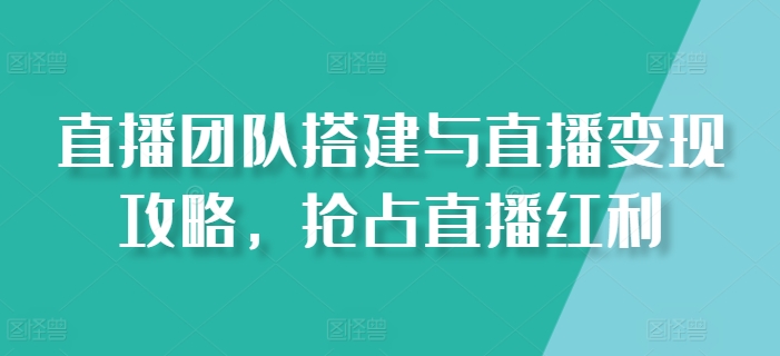 直播團隊搭建與直播變現攻略，搶占直播紅利