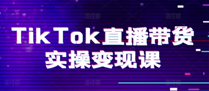 TikTok直播带货实操变现课：系统起号、科学复盘、变现链路、直播配置、小店操作流程、团队搭建等。-创奇社 - AI前沿·副业变现·资源教程！