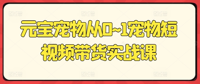 元宝宠物从0~1宠物短视频带货实战课-创奇社 - AI前沿·副业变现·资源教程！
