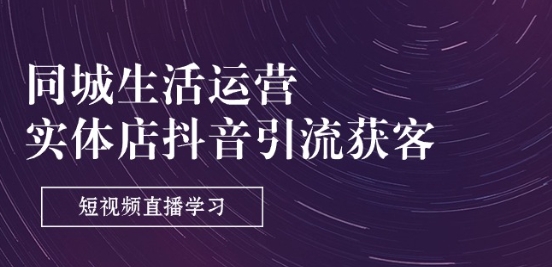 同城生活运营-实体店抖音引流获客：短视频直播学习(9节课)-创奇社 - AI前沿·副业变现·资源教程！