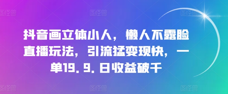抖音画立体小人，懒人不露脸直播玩法，引流猛变现快，一单19.9.日收益破千-创奇社 - AI前沿·副业变现·资源教程！