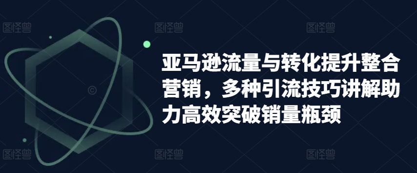 亚马逊流量与转化提升整合营销，多种引流技巧讲解助力高效突破销量瓶颈-创奇社 - AI前沿·副业变现·资源教程！