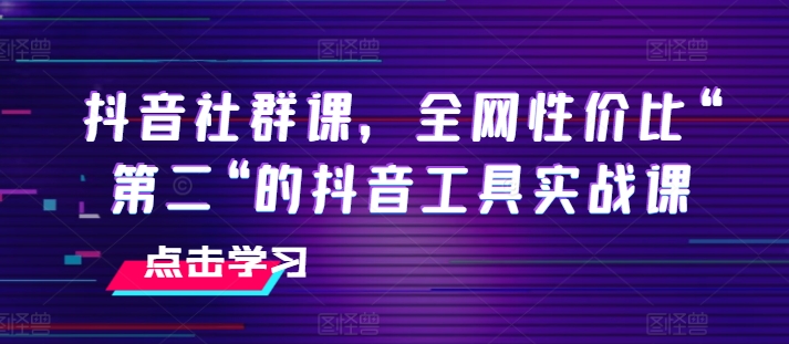 抖音社群课，全网性价比“第二“的抖音工具实战课-创奇社 - AI前沿·副业变现·资源教程！