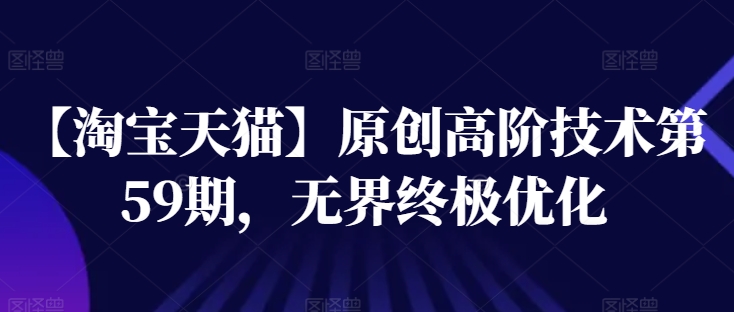 【淘宝天猫】原创高阶技术第59期，无界终极优化-创奇社 - AI前沿·副业变现·资源教程！