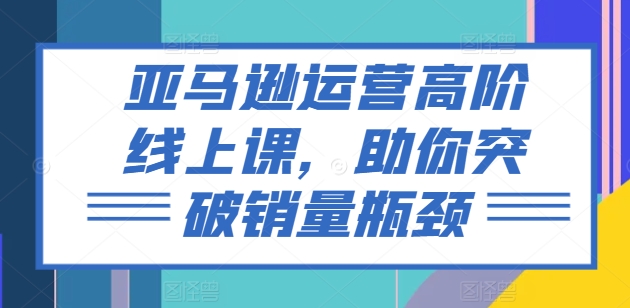 亚马逊运营高阶线上课，助你突破销量瓶颈-创奇社 - AI前沿·副业变现·资源教程！
