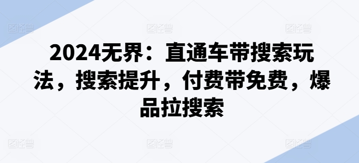 2024无界：直通车带搜索玩法，搜索提升，付费带免费，爆品拉搜索-创奇社 - AI前沿·副业变现·资源教程！