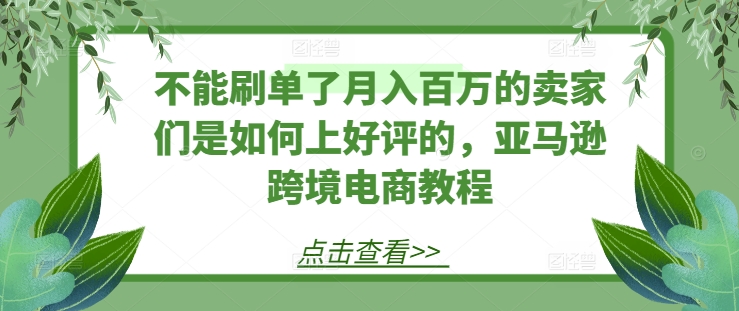 不能刷单了月入百万的卖家们是如何上好评的，亚马逊跨境电商教程-创奇社 - AI前沿·副业变现·资源教程！