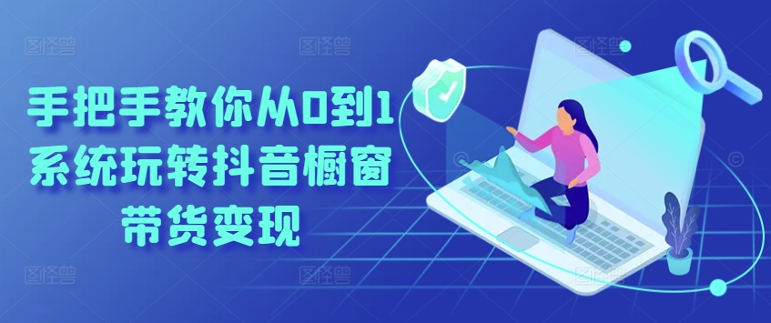手把手教你从0到1系统玩转抖音橱窗带货变现-创奇社 - AI前沿·副业变现·资源教程！